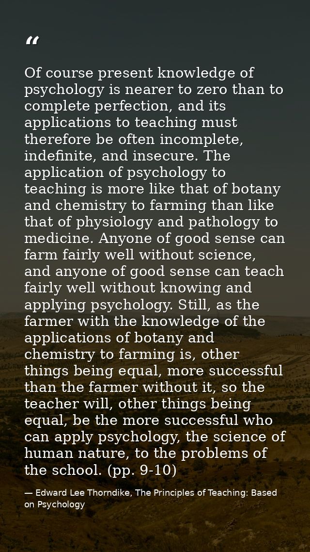 Of course present knowledge of psychology is nearer to zero than to complete perfection, and its applications to teachin — Edward Lee Thorndike, The Principles of Teaching: Based on Psychology