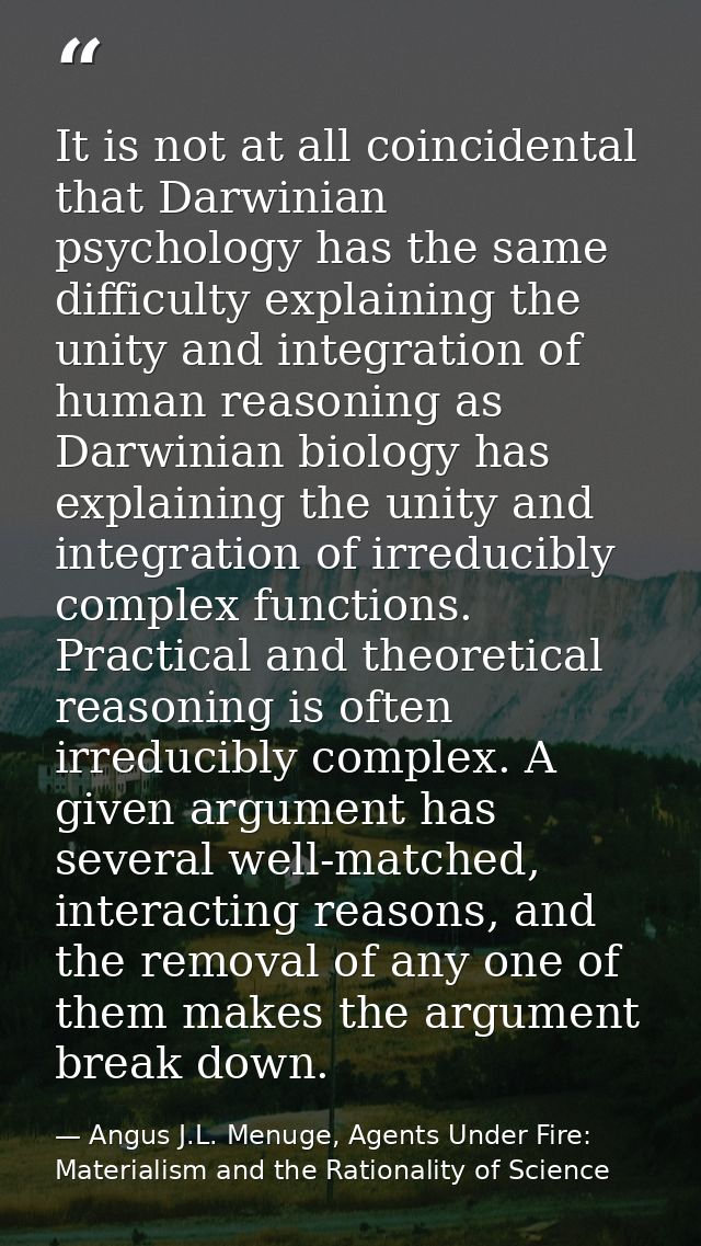 It is not at all coincidental that Darwinian psychology has the same difficulty explaining the unity and integration of  — Angus J.L. Menuge, Agents Under Fire: Materialism and the Rationality of Science