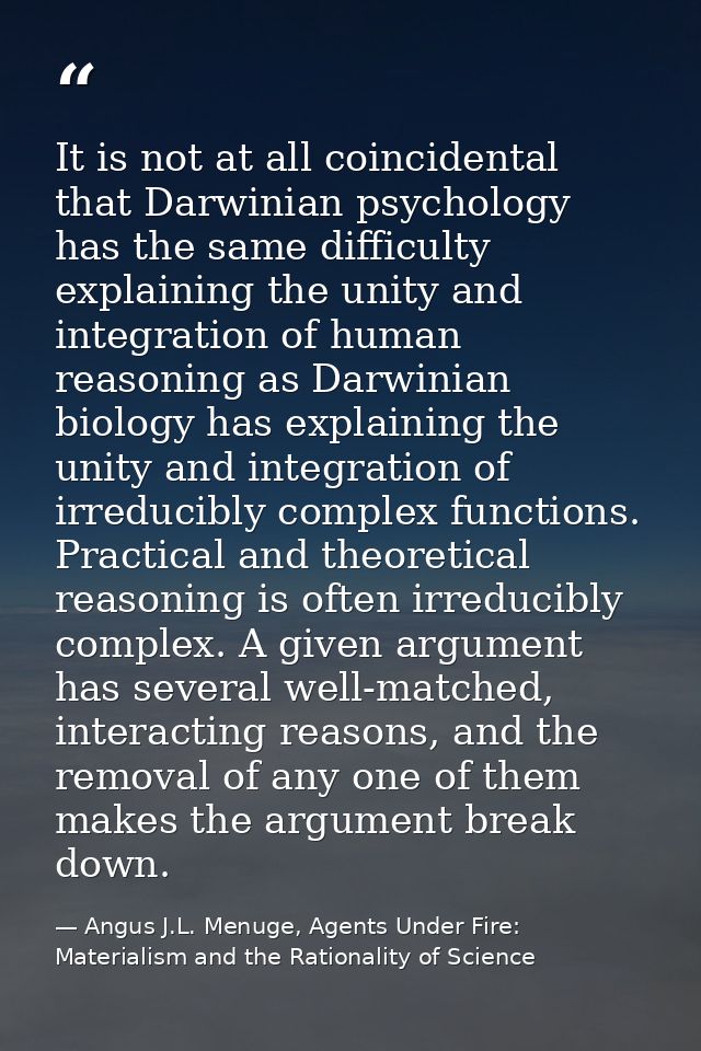 It is not at all coincidental that Darwinian psychology has the same difficulty explaining the unity and integration of  — Angus J.L. Menuge, Agents Under Fire: Materialism and the Rationality of Science