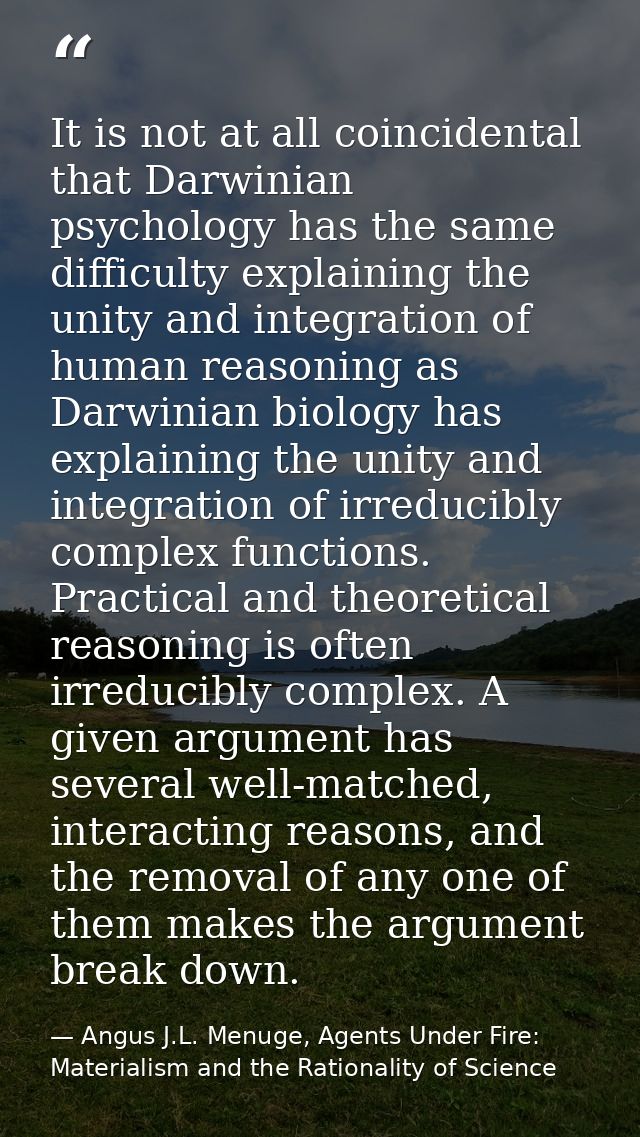 It is not at all coincidental that Darwinian psychology has the same difficulty explaining the unity and integration of  — Angus J.L. Menuge, Agents Under Fire: Materialism and the Rationality of Science