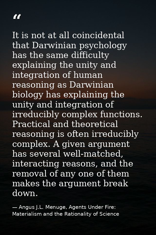 It is not at all coincidental that Darwinian psychology has the same difficulty explaining the unity and integration of  — Angus J.L. Menuge, Agents Under Fire: Materialism and the Rationality of Science
