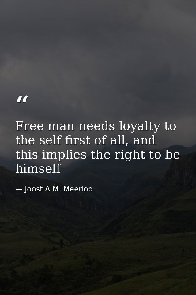 Free man needs loyalty to the self first of all, and this implies the right to be himself — Joost A.M. Meerloo