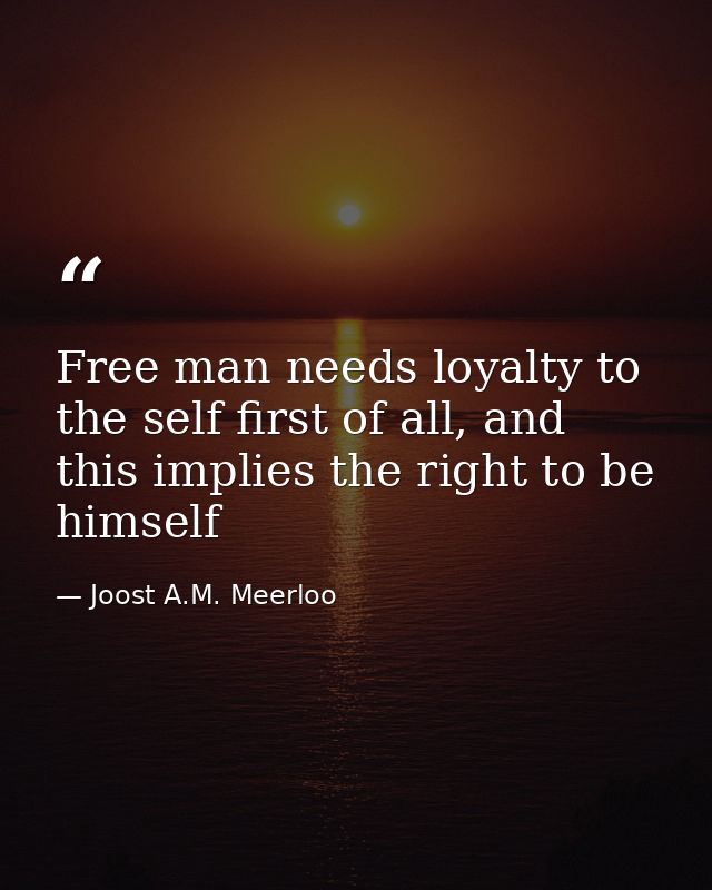 Free man needs loyalty to the self first of all, and this implies the right to be himself — Joost A.M. Meerloo