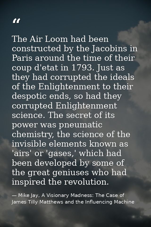 The Air Loom had been constructed by the Jacobins in Paris around the time of their coup d'etat in 1793. Just as they ha — Mike Jay, A Visionary Madness: The Case of James Tilly Matthews and the Influencing Machine