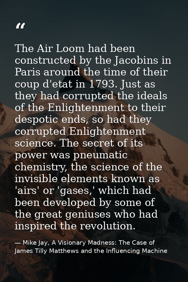 The Air Loom had been constructed by the Jacobins in Paris around the time of their coup d'etat in 1793. Just as they ha — Mike Jay, A Visionary Madness: The Case of James Tilly Matthews and the Influencing Machine