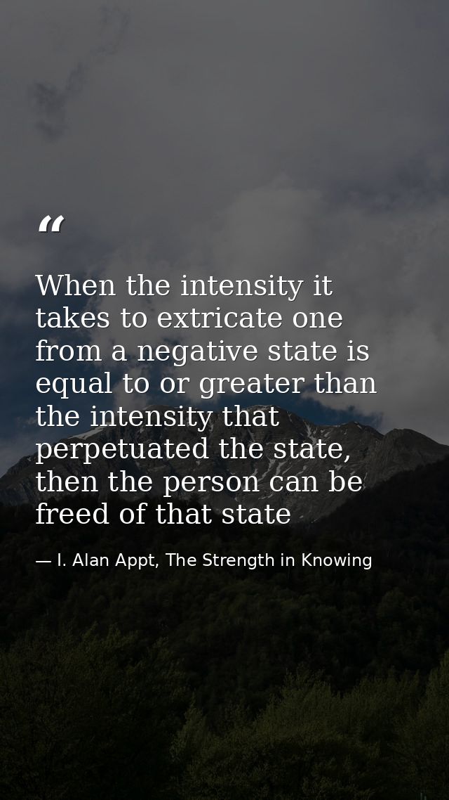 When the intensity it takes to extricate one from a negative state is equal to or greater than the intensity that perpet — I. Alan Appt, The Strength in Knowing