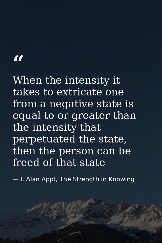 When the intensity it takes to extricate one from a negative state is equal to or greater than the intensity that perpet — I. Alan Appt, The Strength in Knowing