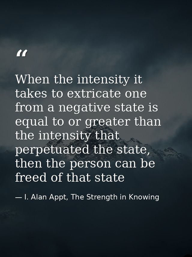 When the intensity it takes to extricate one from a negative state is equal to or greater than the intensity that perpet — I. Alan Appt, The Strength in Knowing