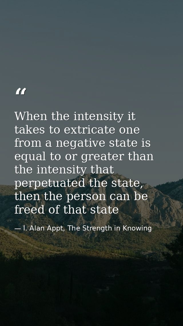 When the intensity it takes to extricate one from a negative state is equal to or greater than the intensity that perpet — I. Alan Appt, The Strength in Knowing