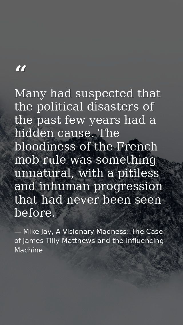 Many had suspected that the political disasters of the past few years had a hidden cause. The bloodiness of the French m — Mike Jay, A Visionary Madness: The Case of James Tilly Matthews and the Influencing Machine