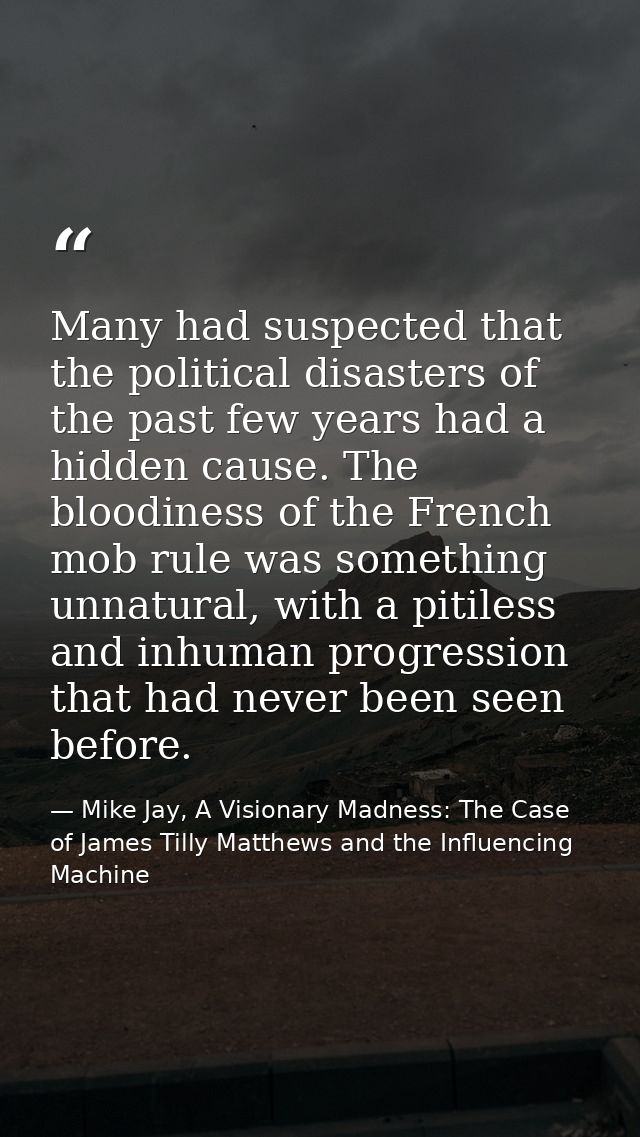 Many had suspected that the political disasters of the past few years had a hidden cause. The bloodiness of the French m — Mike Jay, A Visionary Madness: The Case of James Tilly Matthews and the Influencing Machine