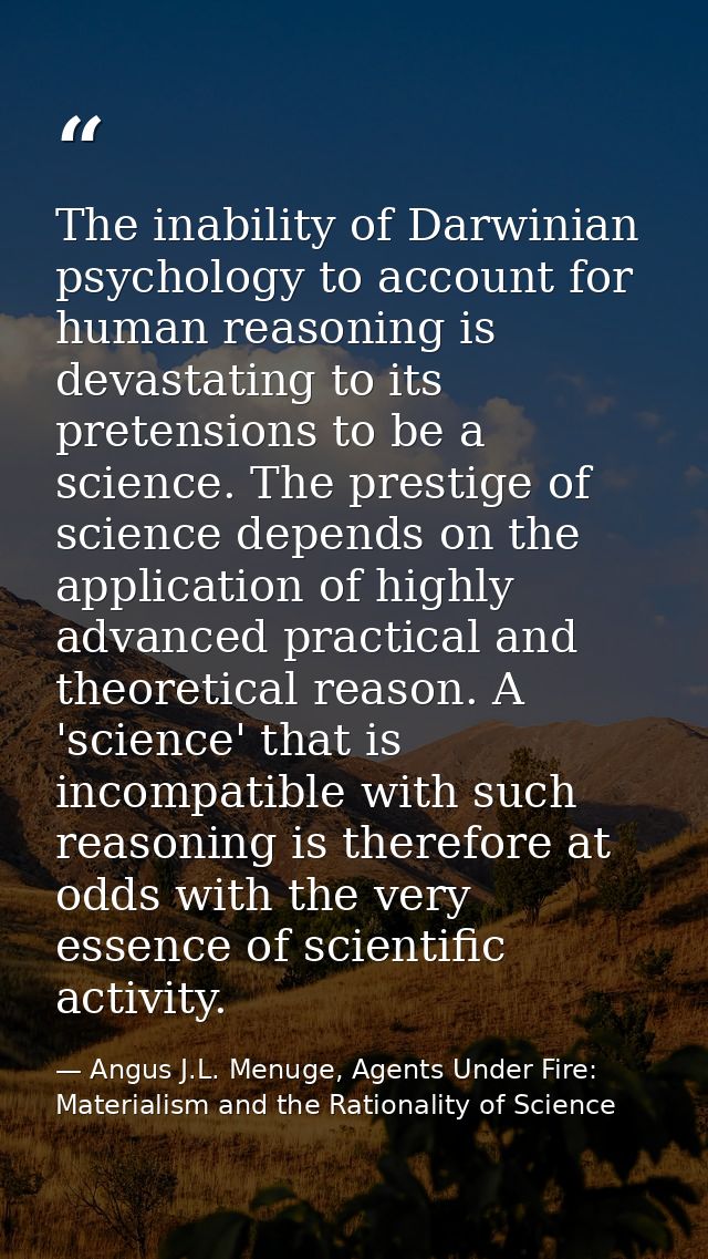The inability of Darwinian psychology to account for human reasoning is devastating to its pretensions to be a science.  — Angus J.L. Menuge, Agents Under Fire: Materialism and the Rationality of Science