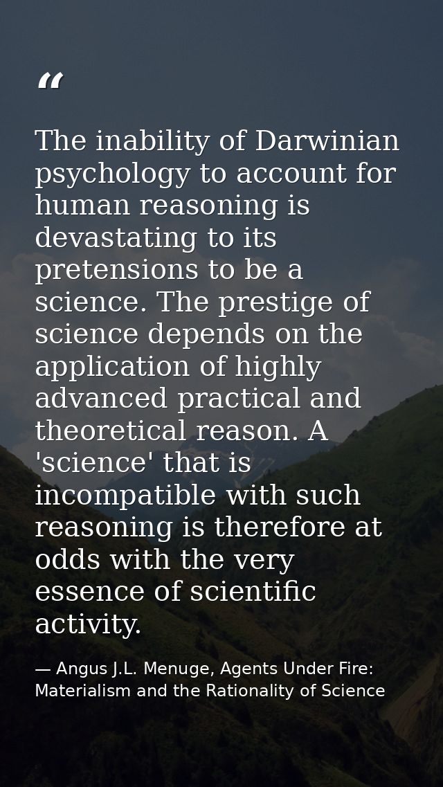 The inability of Darwinian psychology to account for human reasoning is devastating to its pretensions to be a science.  — Angus J.L. Menuge, Agents Under Fire: Materialism and the Rationality of Science