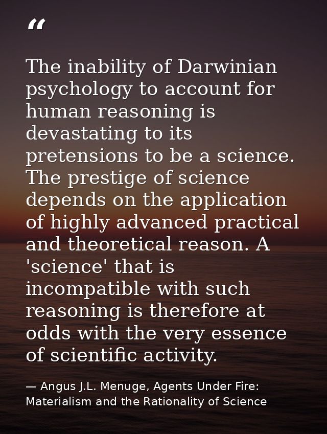 The inability of Darwinian psychology to account for human reasoning is devastating to its pretensions to be a science.  — Angus J.L. Menuge, Agents Under Fire: Materialism and the Rationality of Science