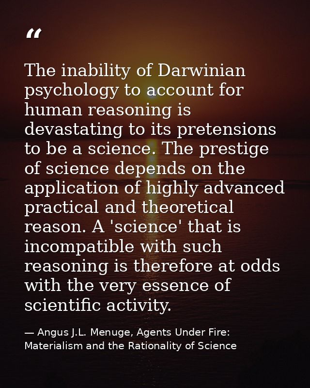 The inability of Darwinian psychology to account for human reasoning is devastating to its pretensions to be a science.  — Angus J.L. Menuge, Agents Under Fire: Materialism and the Rationality of Science
