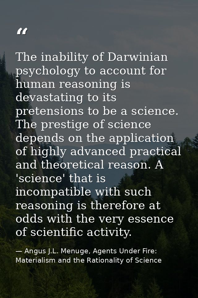 The inability of Darwinian psychology to account for human reasoning is devastating to its pretensions to be a science.  — Angus J.L. Menuge, Agents Under Fire: Materialism and the Rationality of Science