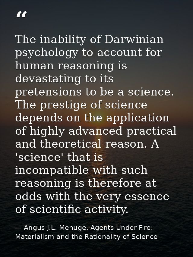 The inability of Darwinian psychology to account for human reasoning is devastating to its pretensions to be a science.  — Angus J.L. Menuge, Agents Under Fire: Materialism and the Rationality of Science