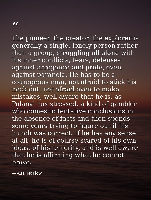 The pioneer, the creator, the explorer is generally a single, lonely person rather than a group, struggling all alone wi — A.H. Maslow