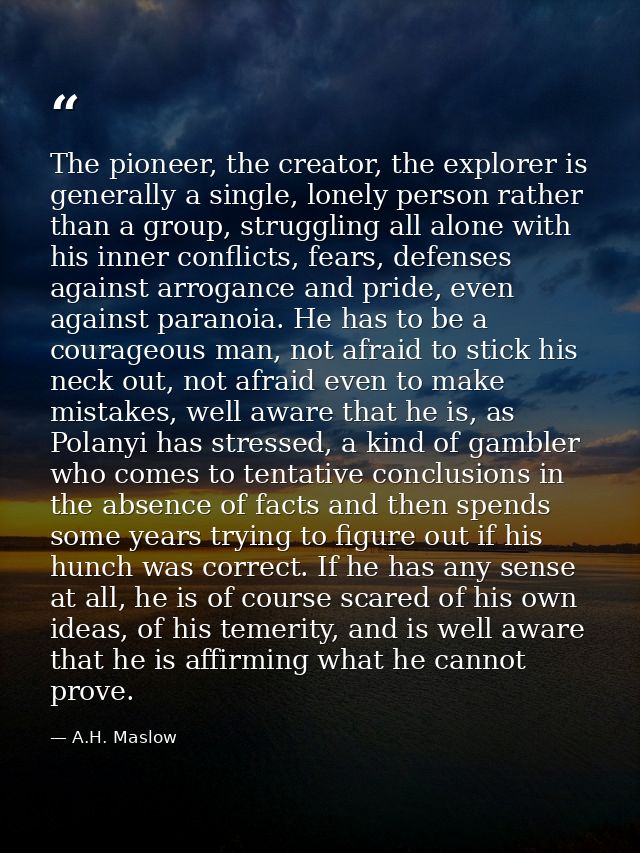 The pioneer, the creator, the explorer is generally a single, lonely person rather than a group, struggling all alone wi — A.H. Maslow