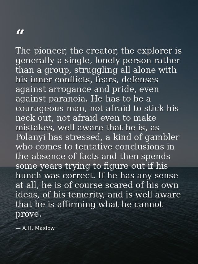 The pioneer, the creator, the explorer is generally a single, lonely person rather than a group, struggling all alone wi — A.H. Maslow