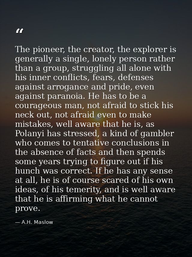 The pioneer, the creator, the explorer is generally a single, lonely person rather than a group, struggling all alone wi — A.H. Maslow