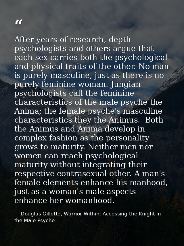 After years of research, depth psychologists and others argue that each sex carries both the psychological and physical  — Douglas Gillette, Warrior Within: Accessing the Knight in the Male Psyche