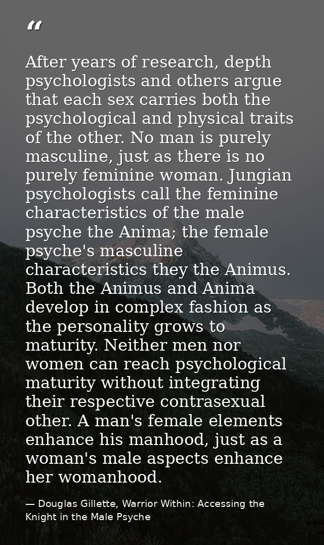 After years of research, depth psychologists and others argue that each sex carries both the psychological and physical  — Douglas Gillette, Warrior Within: Accessing the Knight in the Male Psyche