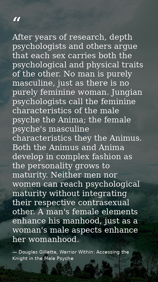After years of research, depth psychologists and others argue that each sex carries both the psychological and physical  — Douglas Gillette, Warrior Within: Accessing the Knight in the Male Psyche