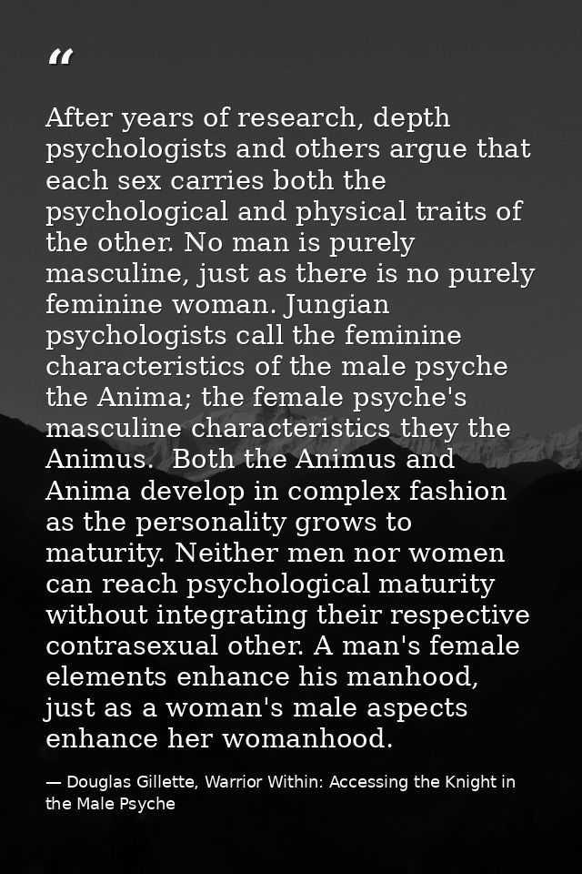 After years of research, depth psychologists and others argue that each sex carries both the psychological and physical  — Douglas Gillette, Warrior Within: Accessing the Knight in the Male Psyche