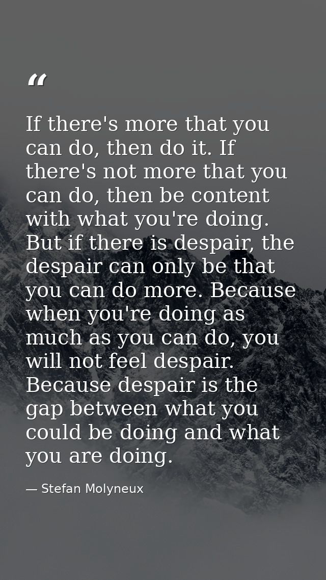 If there's more that you can do, then do it. If there's not more that you can do, then be content with what you're doing — Stefan Molyneux