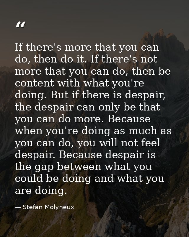 If there's more that you can do, then do it. If there's not more that you can do, then be content with what you're doing — Stefan Molyneux