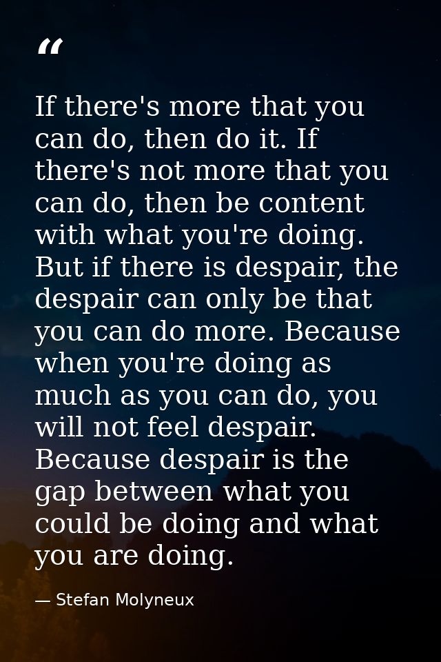 If there's more that you can do, then do it. If there's not more that you can do, then be content with what you're doing — Stefan Molyneux