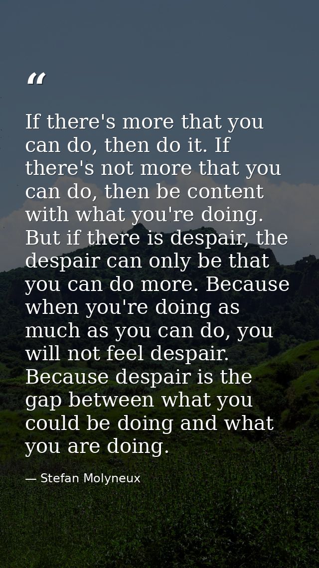 If there's more that you can do, then do it. If there's not more that you can do, then be content with what you're doing — Stefan Molyneux