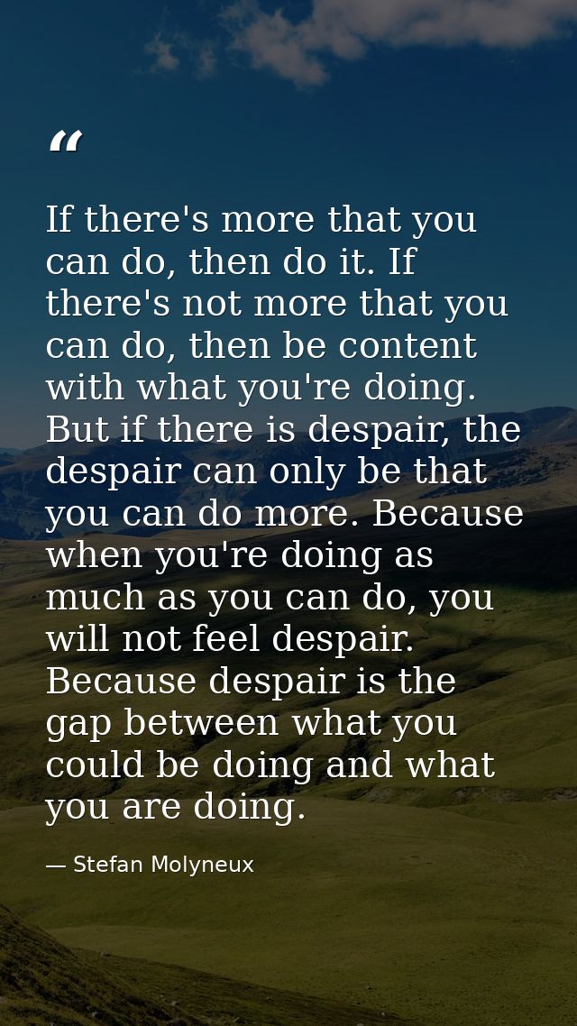 If there's more that you can do, then do it. If there's not more that you can do, then be content with what you're doing — Stefan Molyneux
