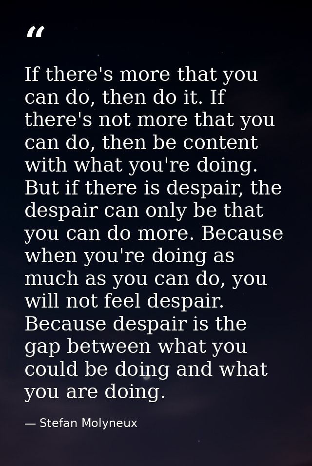 If there's more that you can do, then do it. If there's not more that you can do, then be content with what you're doing — Stefan Molyneux