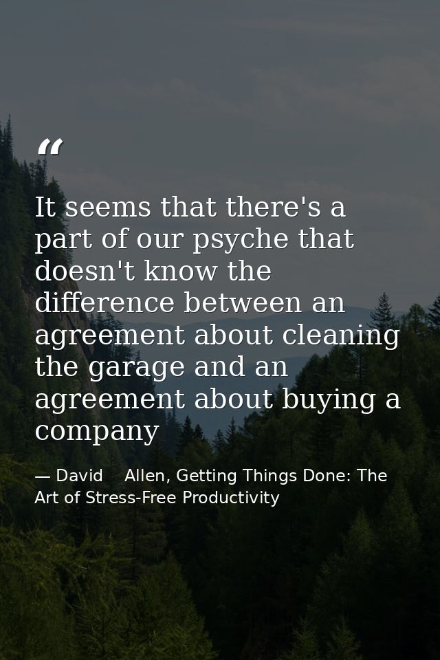 It seems that there's a part of our psyche that doesn't know the difference between an agreement about cleaning the gara — David    Allen, Getting Things Done: The Art of Stress-Free Productivity