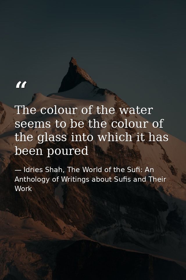 The colour of the water seems to be the colour of the glass into which it has been poured — Idries Shah, The World of the Sufi: An Anthology of Writings about Sufis and Their Work