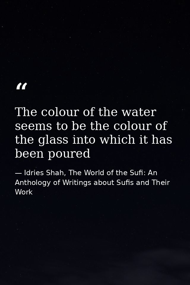 The colour of the water seems to be the colour of the glass into which it has been poured — Idries Shah, The World of the Sufi: An Anthology of Writings about Sufis and Their Work