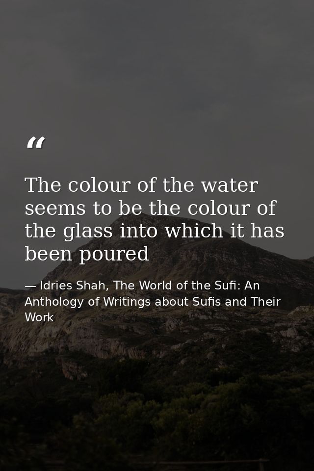 The colour of the water seems to be the colour of the glass into which it has been poured — Idries Shah, The World of the Sufi: An Anthology of Writings about Sufis and Their Work