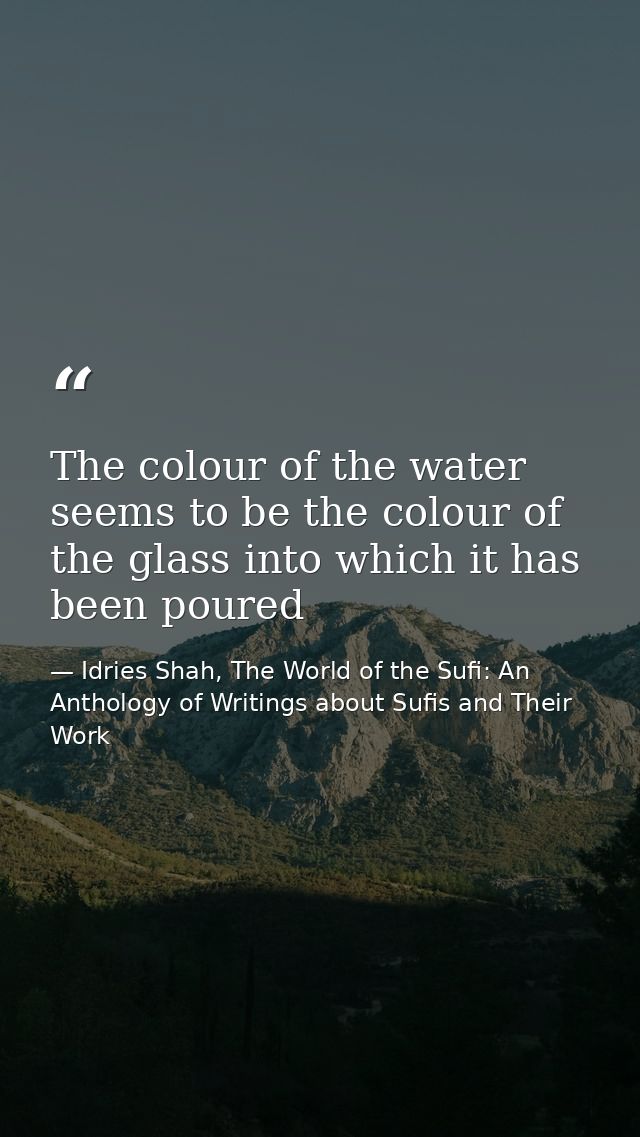 The colour of the water seems to be the colour of the glass into which it has been poured — Idries Shah, The World of the Sufi: An Anthology of Writings about Sufis and Their Work