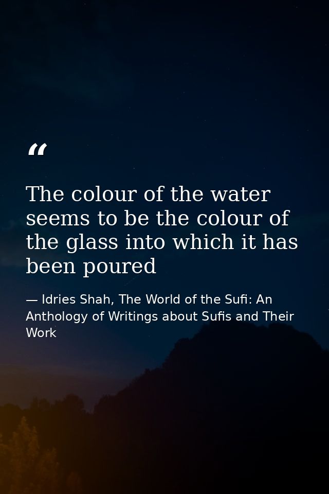 The colour of the water seems to be the colour of the glass into which it has been poured — Idries Shah, The World of the Sufi: An Anthology of Writings about Sufis and Their Work
