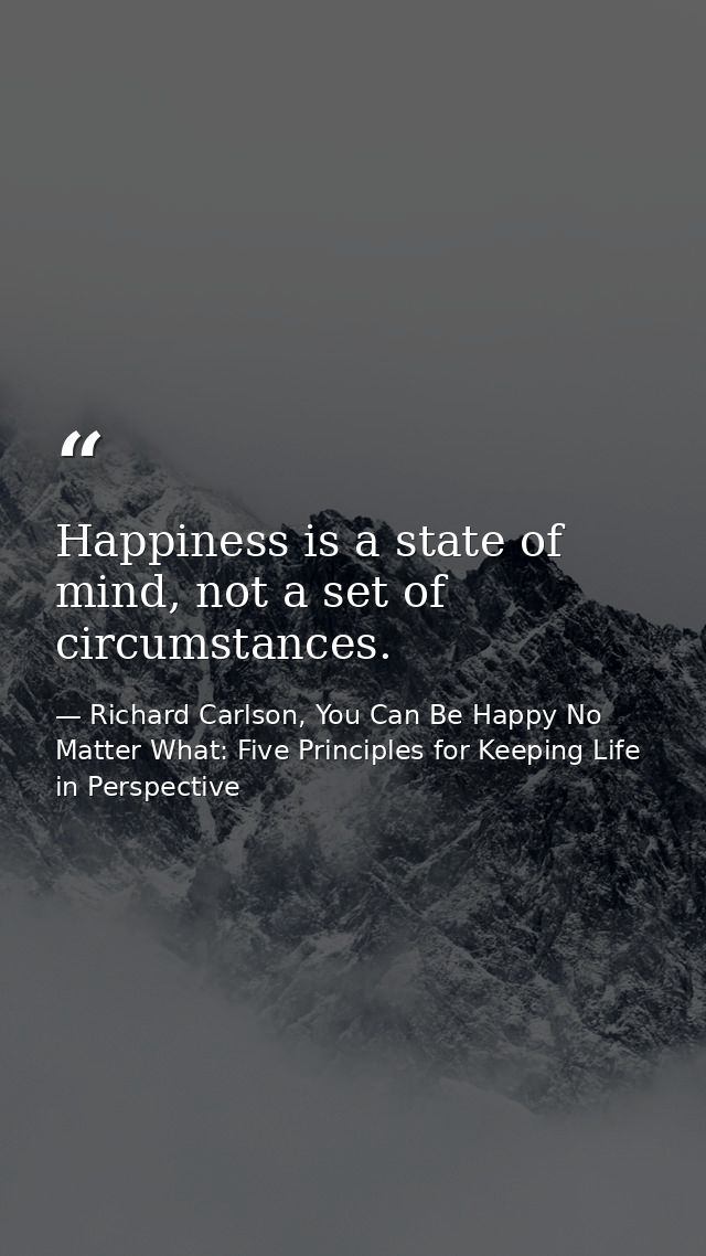 Happiness is a state of mind, not a set of circumstances. — Richard Carlson, You Can Be Happy No Matter What: Five Principles for Keeping Life in Perspective