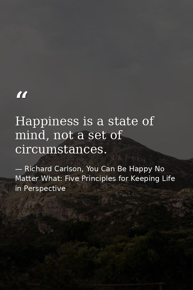 Happiness is a state of mind, not a set of circumstances. — Richard Carlson, You Can Be Happy No Matter What: Five Principles for Keeping Life in Perspective