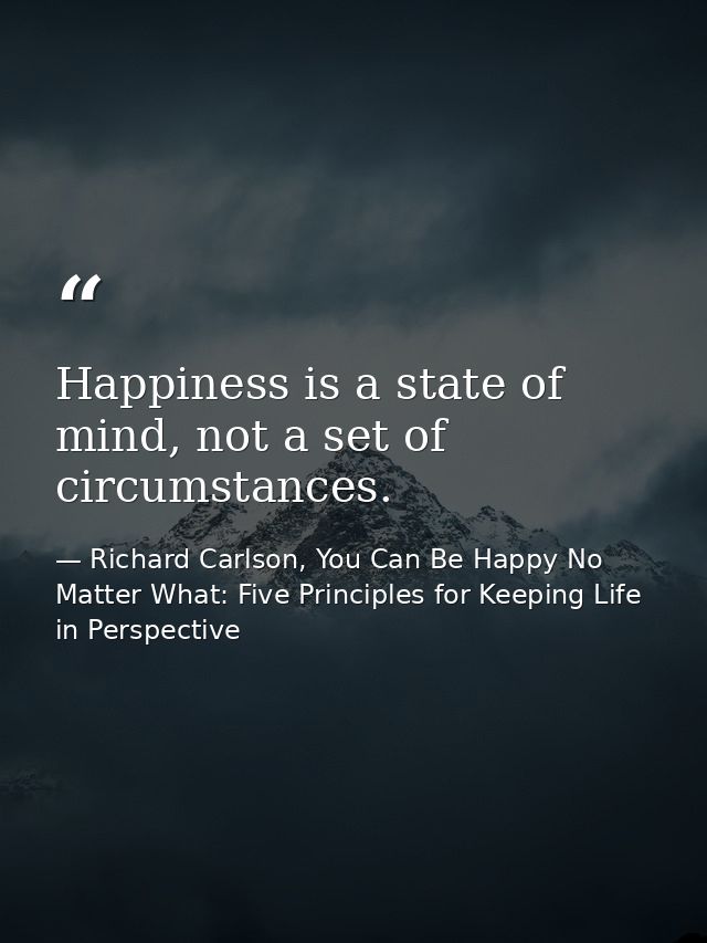Happiness is a state of mind, not a set of circumstances. — Richard Carlson, You Can Be Happy No Matter What: Five Principles for Keeping Life in Perspective