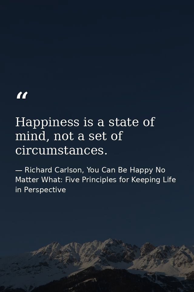 Happiness is a state of mind, not a set of circumstances. — Richard Carlson, You Can Be Happy No Matter What: Five Principles for Keeping Life in Perspective