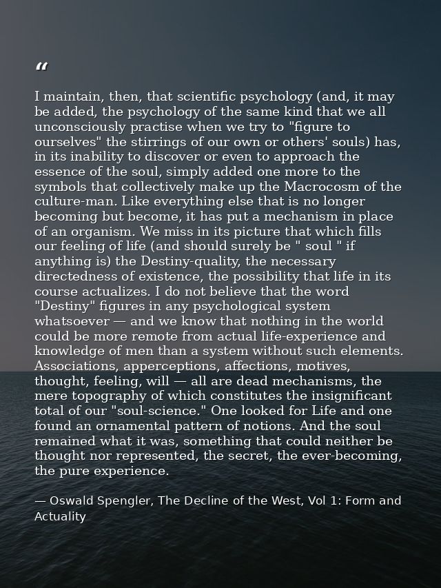 I maintain, then, that scientific psychology (and, it may be added, the psychology of the same kind that we all unconsci — Oswald Spengler, The Decline of the West, Vol 1: Form and Actuality