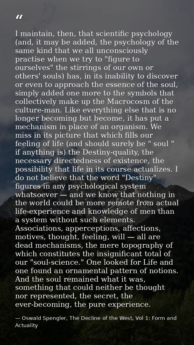 I maintain, then, that scientific psychology (and, it may be added, the psychology of the same kind that we all unconsci — Oswald Spengler, The Decline of the West, Vol 1: Form and Actuality