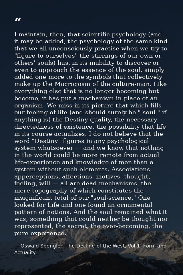 I maintain, then, that scientific psychology (and, it may be added, the psychology of the same kind that we all unconsci — Oswald Spengler, The Decline of the West, Vol 1: Form and Actuality