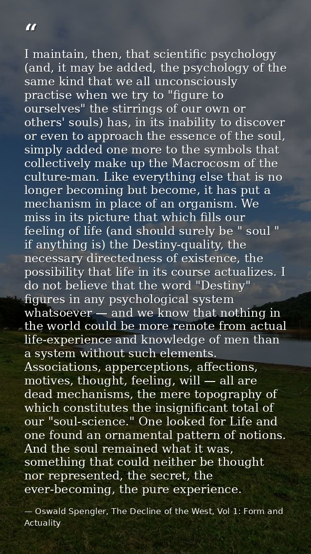 I maintain, then, that scientific psychology (and, it may be added, the psychology of the same kind that we all unconsci — Oswald Spengler, The Decline of the West, Vol 1: Form and Actuality