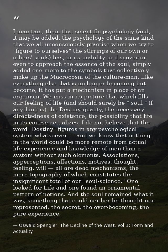 I maintain, then, that scientific psychology (and, it may be added, the psychology of the same kind that we all unconsci — Oswald Spengler, The Decline of the West, Vol 1: Form and Actuality